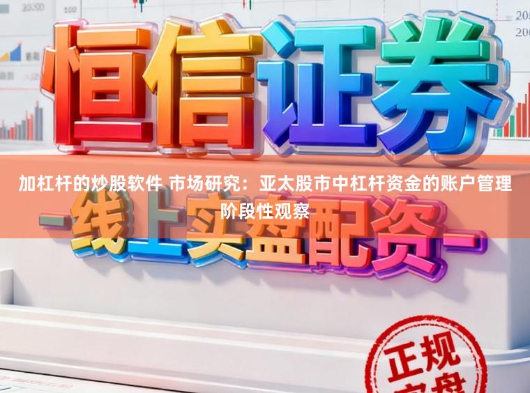 加杠杆的炒股软件 市场研究：亚太股市中杠杆资金的账户管理阶段性观察