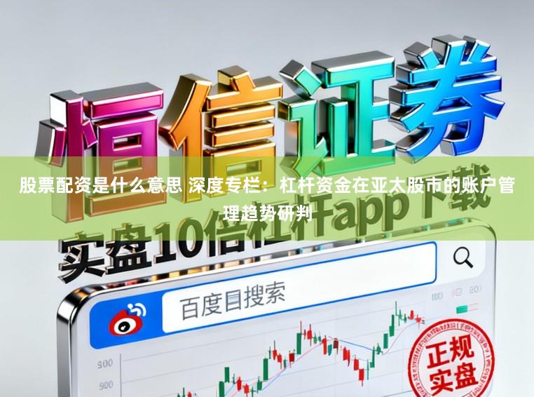 股票配资是什么意思 深度专栏：杠杆资金在亚太股市的账户管理趋势研判