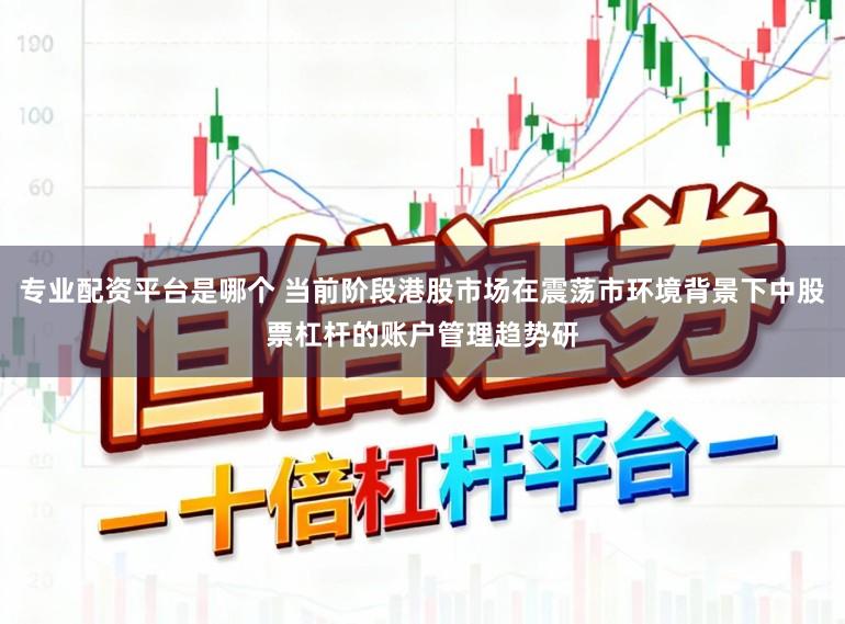 专业配资平台是哪个 当前阶段港股市场在震荡市环境背景下中股票杠杆的账户管理趋势研