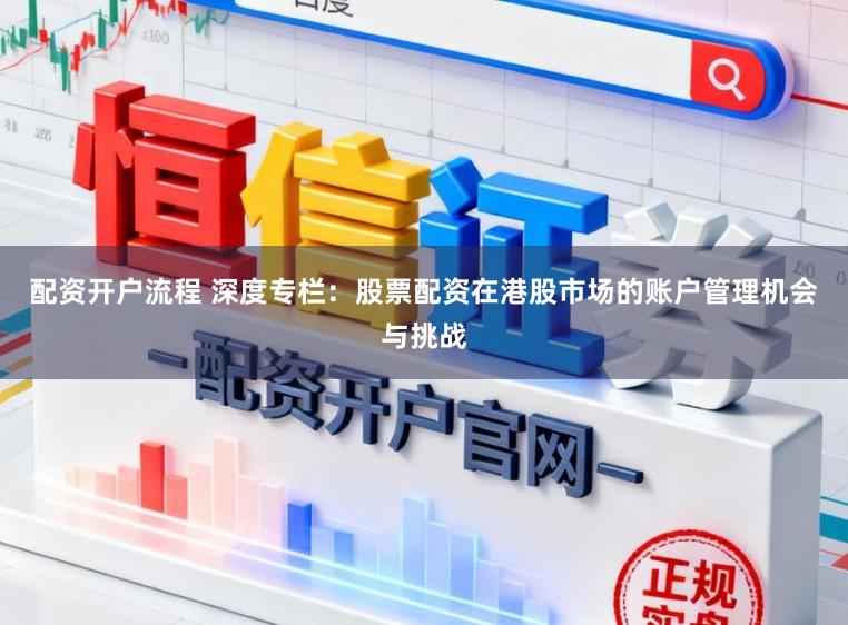 配资开户流程 深度专栏：股票配资在港股市场的账户管理机会与挑战