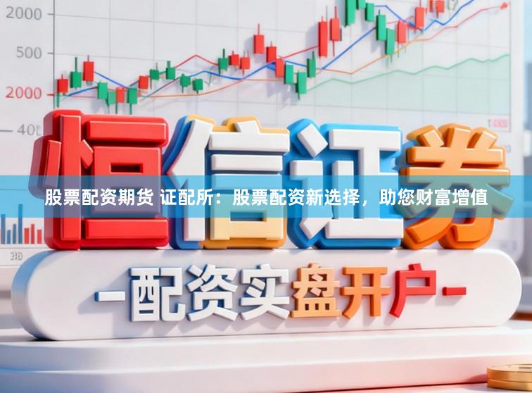 股票配资期货 证配所：股票配资新选择，助您财富增值