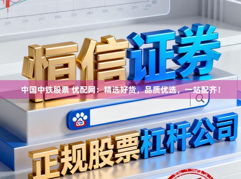 中国中铁股票 优配网：精选好货，品质优选，一站配齐！