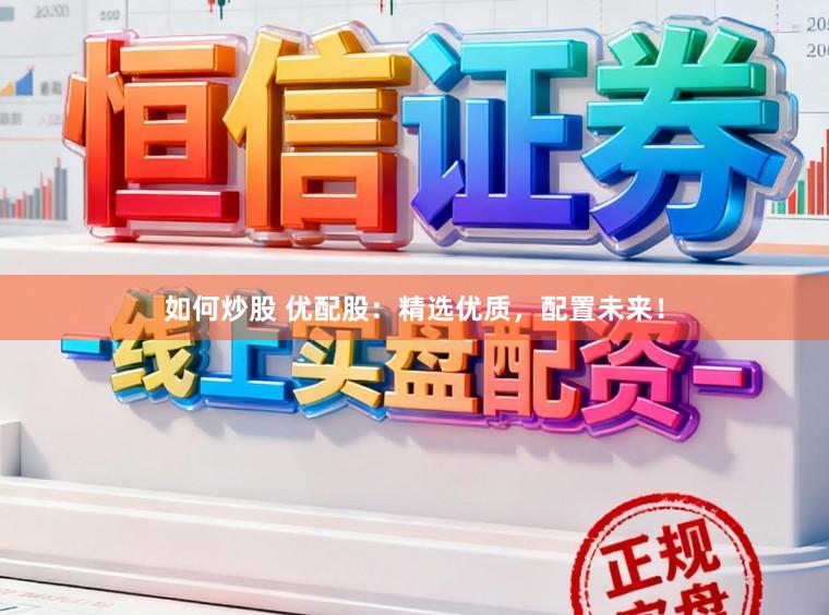 如何炒股 优配股：精选优质，配置未来！