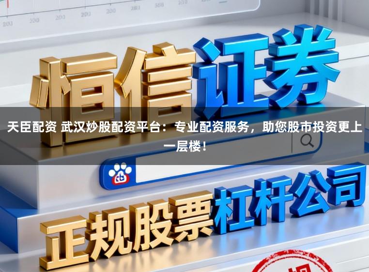 天臣配资 武汉炒股配资平台：专业配资服务，助您股市投资更上一层楼！
