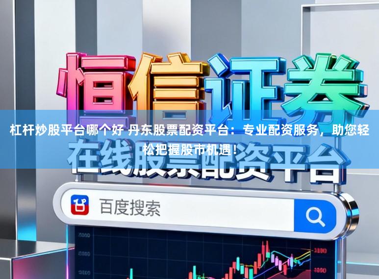 杠杆炒股平台哪个好 丹东股票配资平台：专业配资服务，助您轻松把握股市机遇！