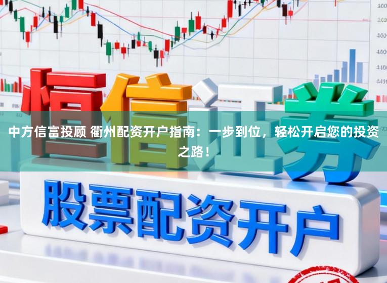 中方信富投顾 衢州配资开户指南：一步到位，轻松开启您的投资之路！