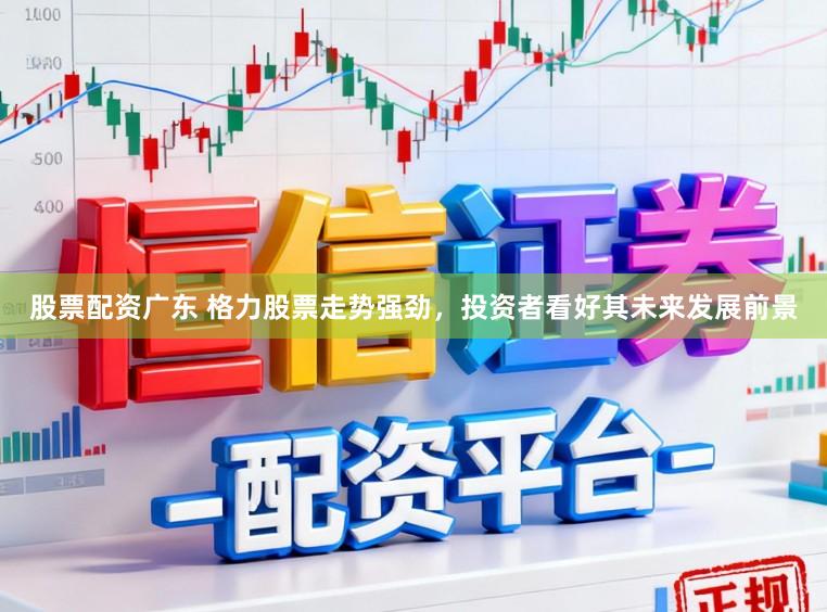 股票配资广东 格力股票走势强劲，投资者看好其未来发展前景