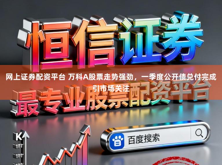 网上证券配资平台 万科A股票走势强劲，一季度公开债兑付完成引市场关注