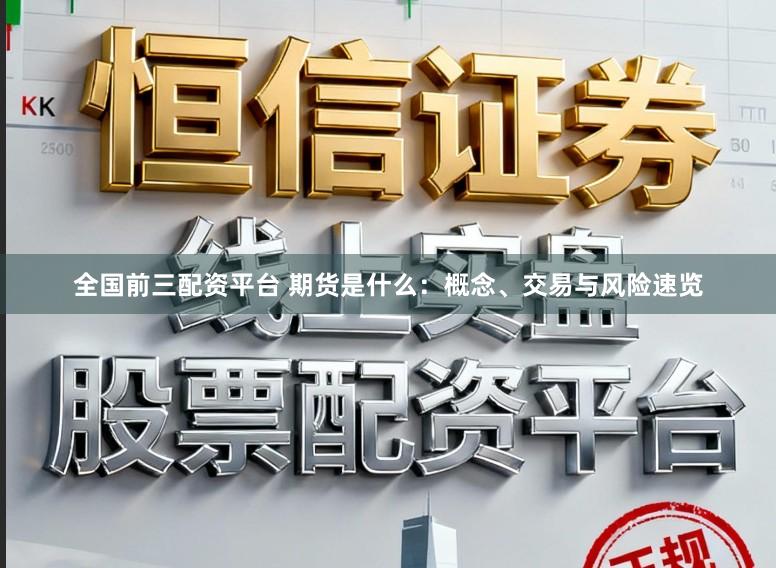 全国前三配资平台 期货是什么：概念、交易与风险速览