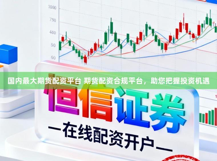 国内最大期货配资平台 期货配资合规平台，助您把握投资机遇