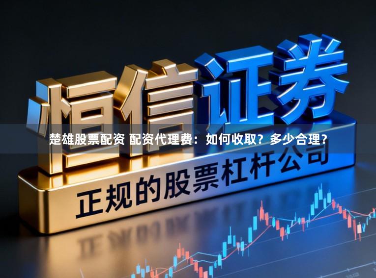 楚雄股票配资 配资代理费：如何收取？多少合理？
