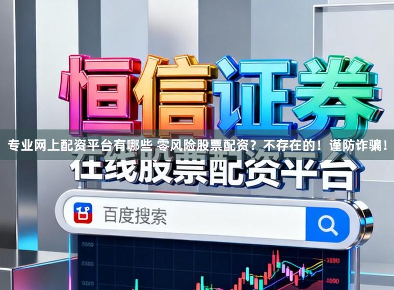 专业网上配资平台有哪些 零风险股票配资？不存在的！谨防诈骗！