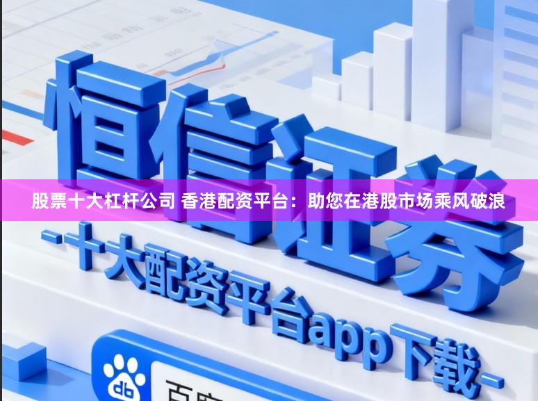 股票十大杠杆公司 香港配资平台：助您在港股市场乘风破浪