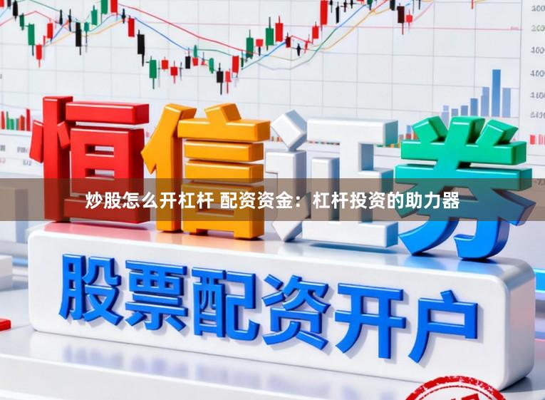 炒股怎么开杠杆 配资资金：杠杆投资的助力器