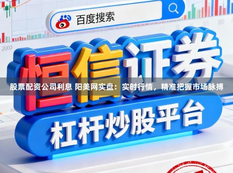 股票配资公司利息 阳美网实盘：实时行情，精准把握市场脉搏